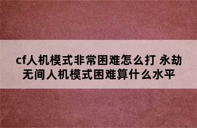 cf人机模式非常困难怎么打 永劫无间人机模式困难算什么水平